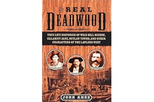 The Real Deadwood: True Life Histories of Wild Bill Hickok, Calamity Jane, Outlaw Towns, and Other Characters of the Lawless West