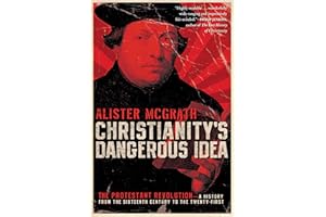 Christianity's Dangerous Idea: The Protestant Revolution-A History from the Sixteenth Century to the Twenty-First