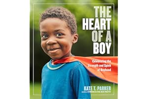 The Heart of a Boy: Celebrating the Strength and Spirit of Boyhood