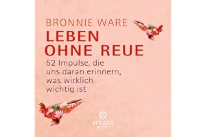 Leben ohne Reue: 52 Impulse, die uns daran erinnern, was wirklich wichtig ist