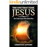 The UFO That Took Jesus: The Truth About Who Christ Was