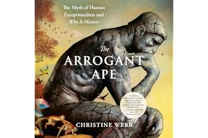 The Arrogant Ape: The Myth of Human Exceptionalism and Why It Matters