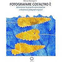 Fotografare cos'altro è: Pensieri, proposte, riflessioni e idee per valorizzare la propria vena creativa e diventare fotograf