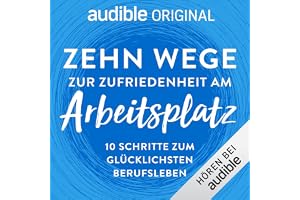 Zehn Wege zur Zufriedenheit am Arbeitsplatz: Zehn Schritte zum Glücklichsten Berufsleben