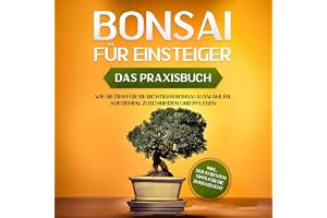 Bonsai für Einsteiger - Das Praxisbuch: Wie Sie den für Sie richtigen Bonsai auswählen, aufziehen, zuschneiden und pflegen