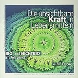 Die unsichtbare Kraft in Lebensmitteln, BIO und NICHTBIO im Vergleich: Mit Einblick in gentechnisch veränderte Nahrungsmittel