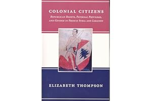 Colonial Citizens: Republican Rights, Paternal Privilege, and Gender in French Syria and Lebanon (History and Society of the Modern Middle East)