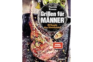 Grillen für Männer - 80 Rezepte ohne Schnickschnack: Raffinierte, aber einfache Rezepte. Normale Zutaten. BBQ für Genießer. Für Kohle-, Gas- und Elektrogrill. Viele Tricks und Tipps vom Profi