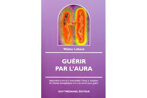 Guérir par l'Aura: Apprendre à lire et à interpréter l'Aura, à visualiser les champs énergétiques et à s'en servir pour guérir