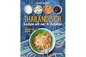 Thailändisch kochen mit nur 4 Zutaten - Schnell und einfach: Originalrezepte aus einer der besten asiatischen Küche
