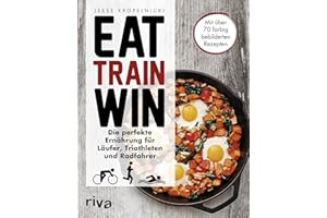 Eat. Train. Win.: Die perfekte Ernährung für Läufer, Triathleten und Radfahrer