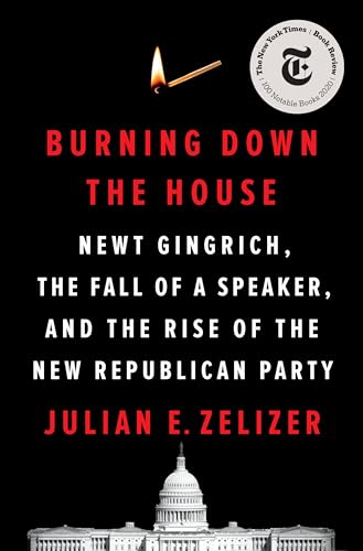 Burning Down the House: Newt Gingrich, the Fall of a Speaker, and the Rise of the New Republican Party &mdash; Julian E. Zelizer