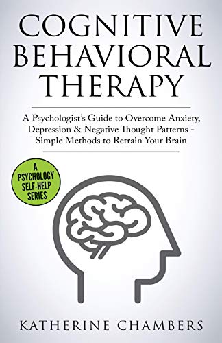 Cognitive Behavioral Therapy  A Psychologists Guide to Overcome Anxiety Depression & Negative Thought Patterns - Simple Methods to Retrain Your Brain